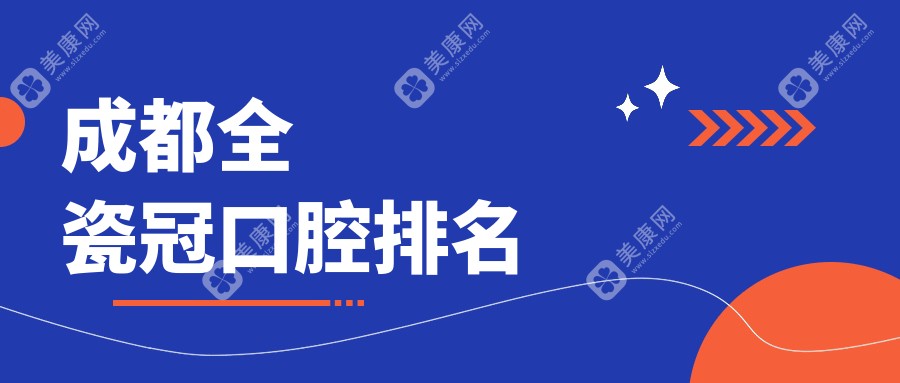 成都全瓷冠口腔醫(yī)院排名大揭秘，超全價(jià)格表一鍵get！