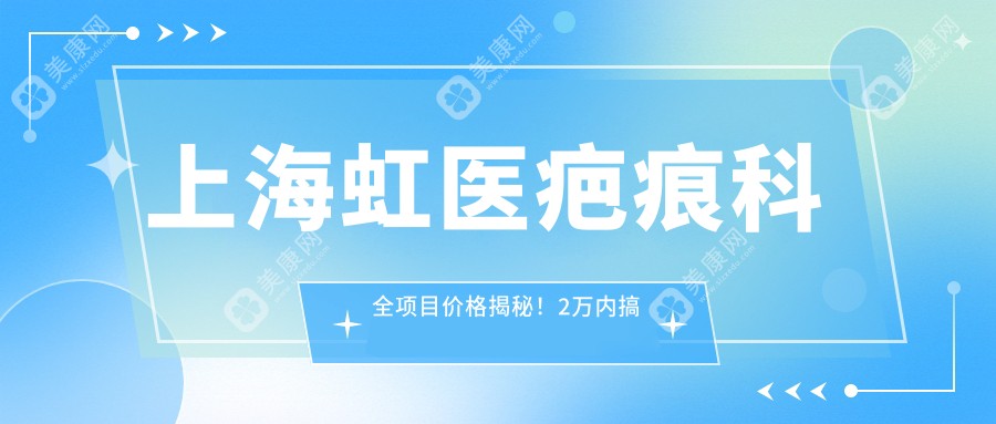 上海虹醫(yī)疤痕科全項目價格揭秘！2萬內(nèi)搞定，性價比超高，安心之選！