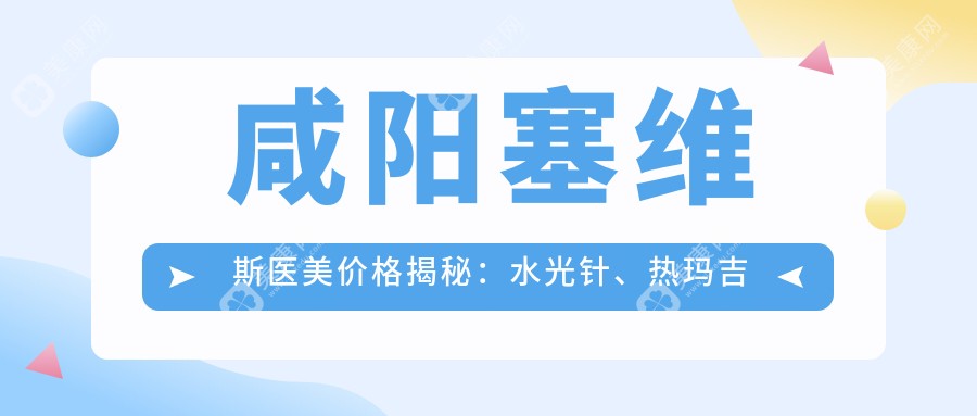 咸陽塞維斯醫(yī)美價格揭秘：水光針、熱瑪吉等項目費用一覽