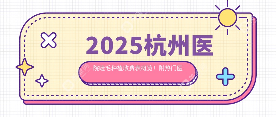 2025杭州醫(yī)院睫毛種植收費(fèi)表概覽！附熱門醫(yī)院排行榜！