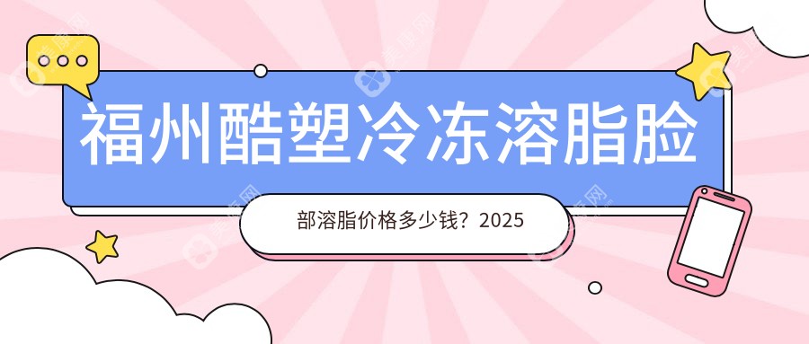 福州酷塑冷冻溶脂脸部溶脂价格多少钱？2025收费表：酷塑冷冻溶脂背部溶脂6千元起、酷塑冷冻溶脂臀部溶脂5千元起