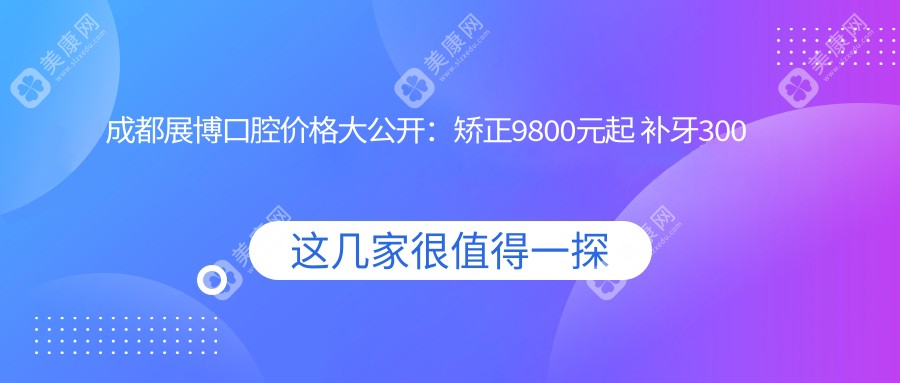 成都展博口腔价格大公开：矫正9800元起 补牙300元起 实惠价目表