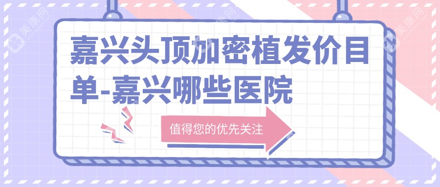 嘉兴头顶加密植发价目单-嘉兴哪些医院头顶加密植发成效不错且费用中等