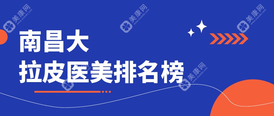南昌大拉皮医美医院排名推荐，权威机构帮你挑选最合适的手术方案及价格表