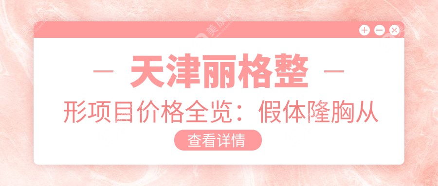 天津丽格整形项目价格全览：假体隆胸从普通至水滴形详解，费用29800元起