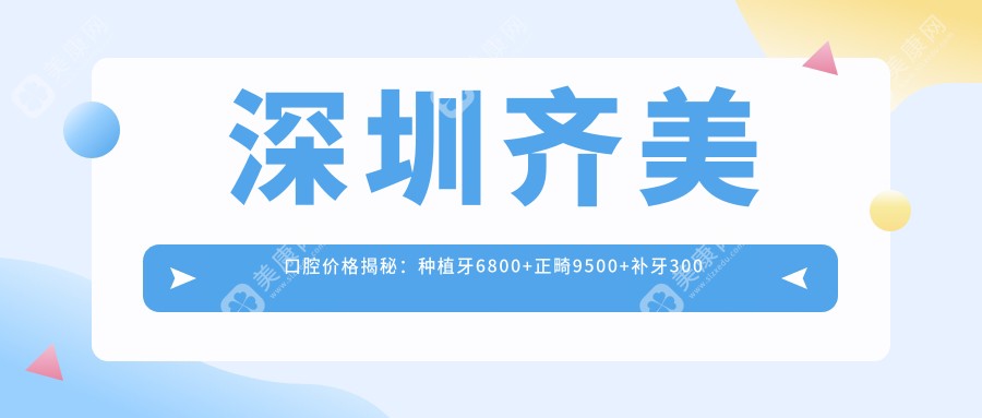 深圳齊美口腔價格揭秘：種植牙6800+正畸9500+補牙300元起實惠之選