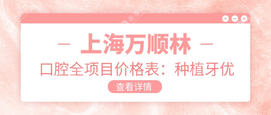 上海萬順林口腔全項(xiàng)目價(jià)格表：種植牙優(yōu)惠|烤瓷牙詳價(jià)|正畸矯正|美白洗牙特惠