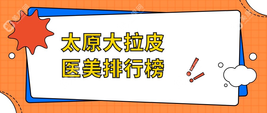 太原大拉皮医美医院排名解析：权威推荐及价格表全曝光