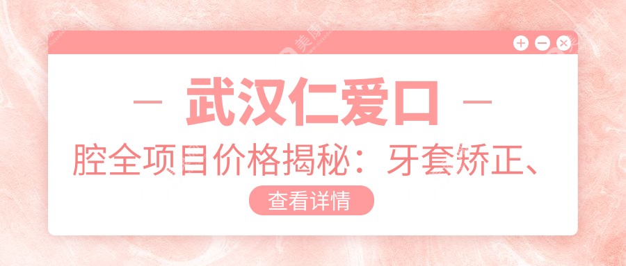 武汉仁爱口腔全项目价格揭秘：牙套矫正、根管治疗到种植牙，费用明细一目了然