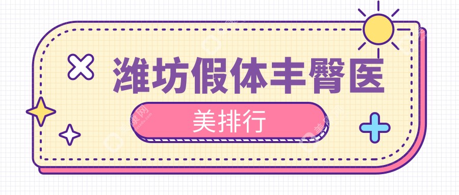 潍坊假体丰臀哪家强？山东潍坊华韩整形领衔，潍坊华美创和、坤娜、天宏、还幼、木西、医学院整形外科医院等十大医美机构排名大揭秘