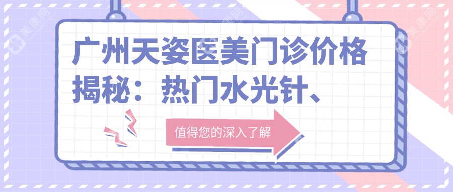 广州天姿医美门诊价格揭秘：热门水光针、热玛吉项目费用一览