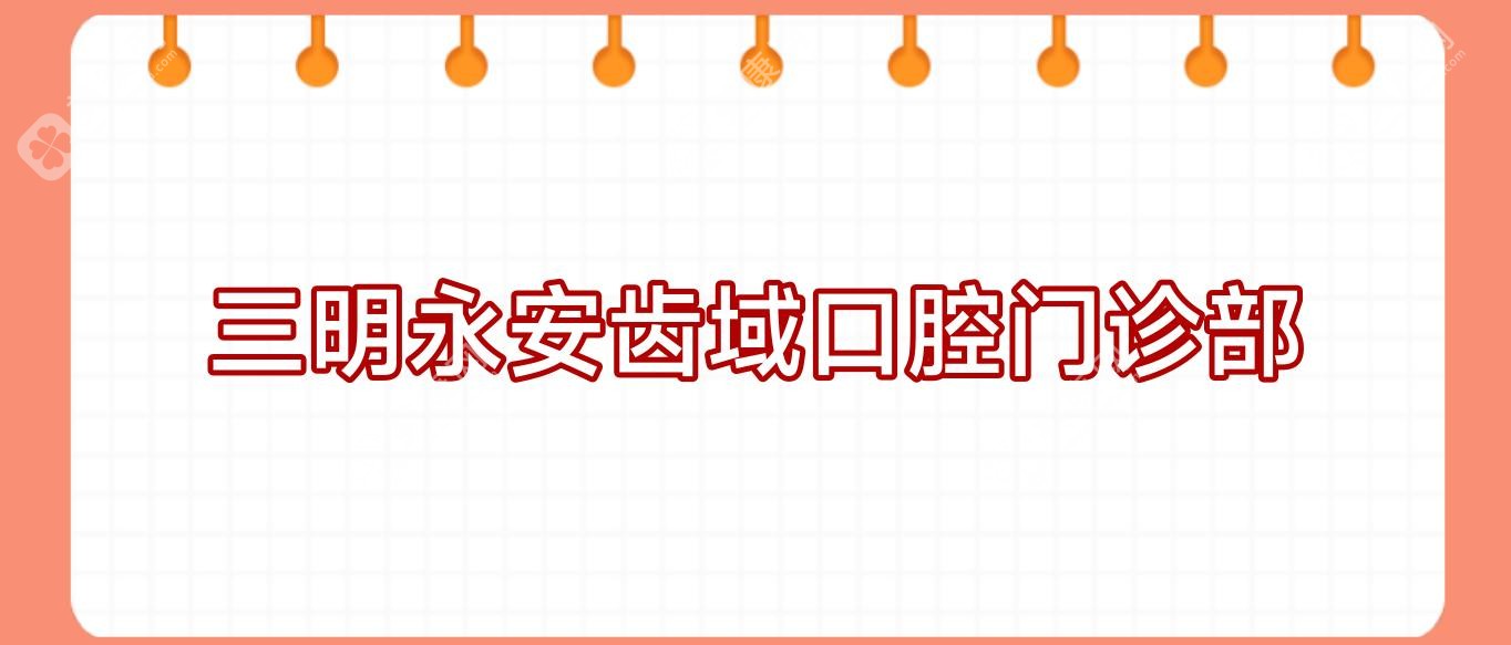 2025三明烤瓷牙医院排名：梅列瑞尔、贝恩口腔等顶尖医生推荐，关注烤瓷牙质量与效果