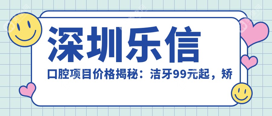深圳乐信口腔项目价格揭秘：洁牙99元起，矫正8800元起，种植牙1.2W元起