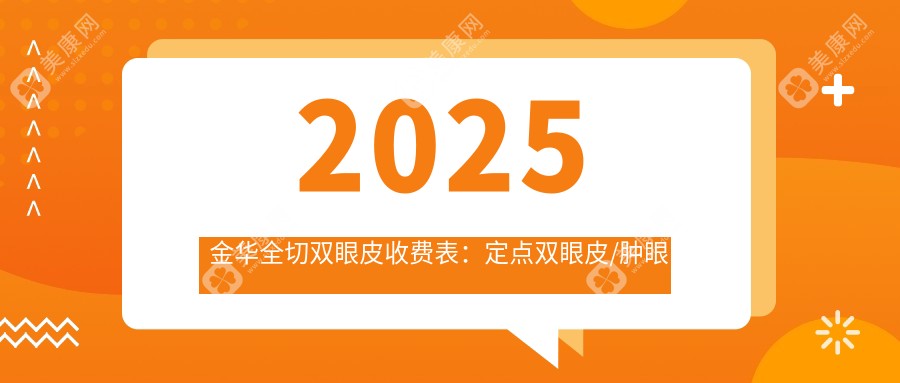 2025金华全切双眼皮收费表：定点双眼皮/肿眼泡双眼皮/6d明星眼等全切双眼皮价格概览