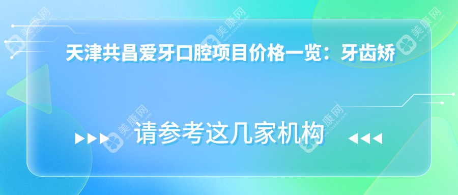 天津共昌愛牙口腔項目價格一覽:牙齒矯正實惠4980+
