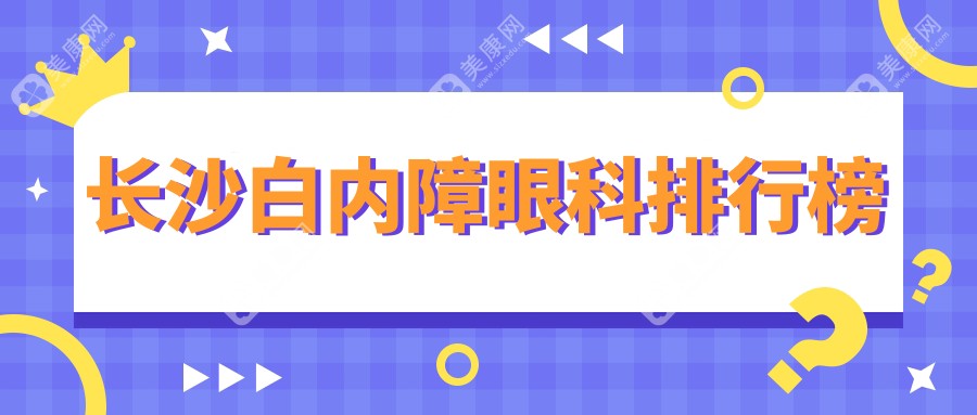 長沙白內(nèi)障手術哪家強？排名top醫(yī)院大揭秘，白內(nèi)障治療僅需5000元起！
