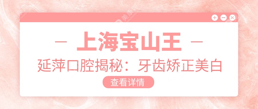 上海寶山王延萍口腔揭秘：牙齒矯正美白種植全攻略，價(jià)格透明公開！