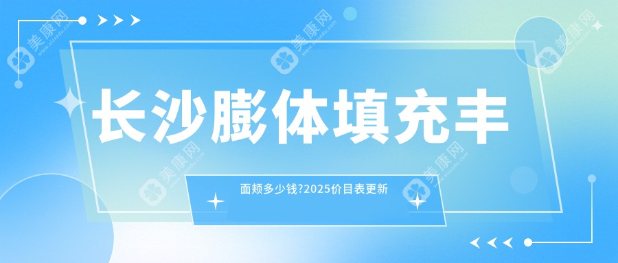 长沙膨体填充丰面颊多少钱?2025价目表更新了~长沙膨体填充丰面颊具体收费快去看!