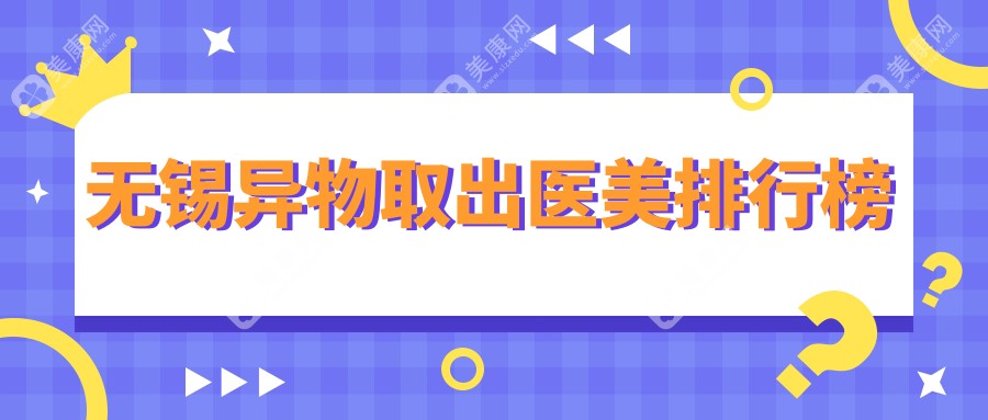 无锡异物取出医美哪家强？同舟医疗、红房子整形领衔十大医院推荐解析
