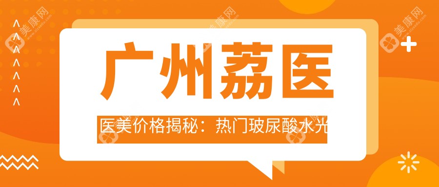 广州荔医医美价格揭秘：热门玻尿酸等项目费用一览
