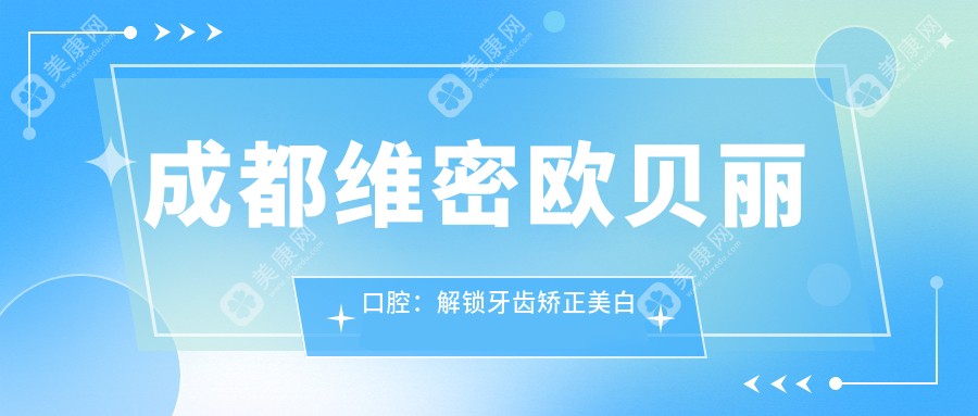成都维密欧贝丽口腔：解锁牙齿矫正美白全攻略，价格表大公开！