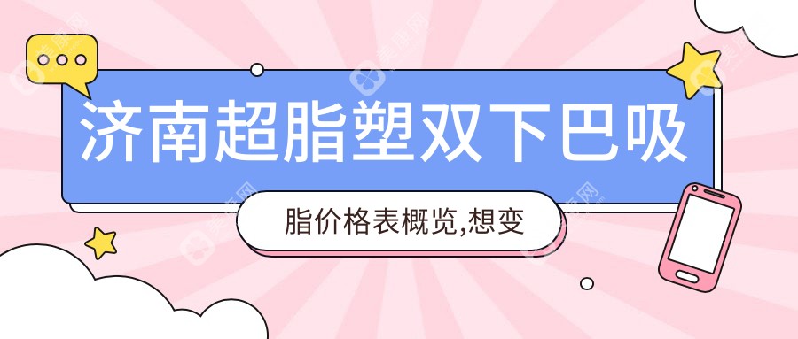 濟(jì)南超脂塑雙下巴吸脂價(jià)格表概覽,想變美的朋友能夠參考