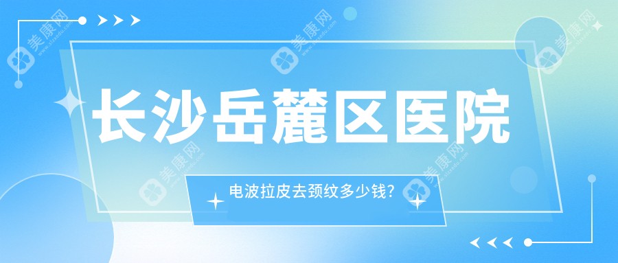 長沙岳麓區(qū)醫(yī)院電波拉皮去頸紋多少錢？電波拉皮去頸紋4660元|頸部超聲提拉2w|電波拉皮去頸紋5k起