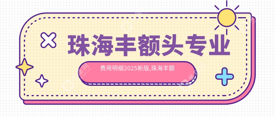 珠海豐額頭費(fèi)用明細(xì)2025新版,珠海豐額頭/額頭縮小多少錢