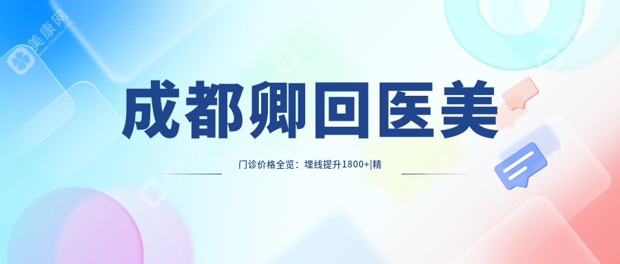 成都卿回醫(yī)美門診價(jià)格全覽：埋線提升1800+|精細(xì)提眉2600+|雙眼皮手術(shù)3980+