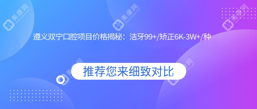遵義雙寧口腔項(xiàng)目價(jià)格揭秘：潔牙99+/矯正6K-3W+/種植牙8K+