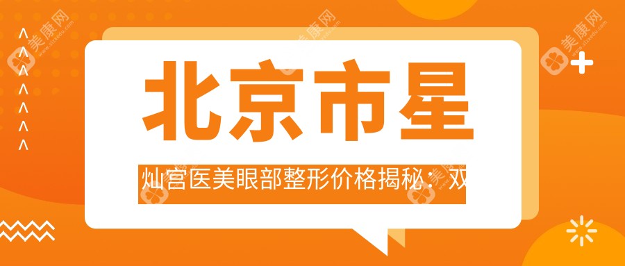 北京市星灿宫医美眼部整形价格揭秘：双眼皮8K+ 开眼角6K+ 去眼袋5K+