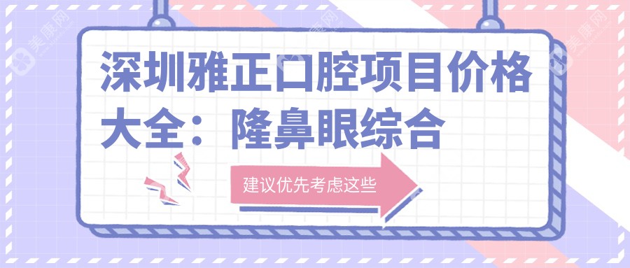 深圳雅正口腔项目价格大全：隆鼻眼综合详细报价+隆胸疤痕修复特惠+面部提升脂肪填充费用一览
