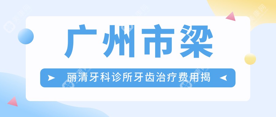 广州市梁丽清牙科诊所牙齿治疗费用揭秘：洁牙几百/烤瓷牙上千/隐形矫正2W+