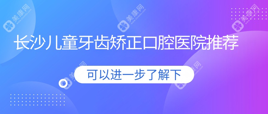 长沙儿童牙齿矫正哪家强？最新价格表+医院地址全解析，家长必看！