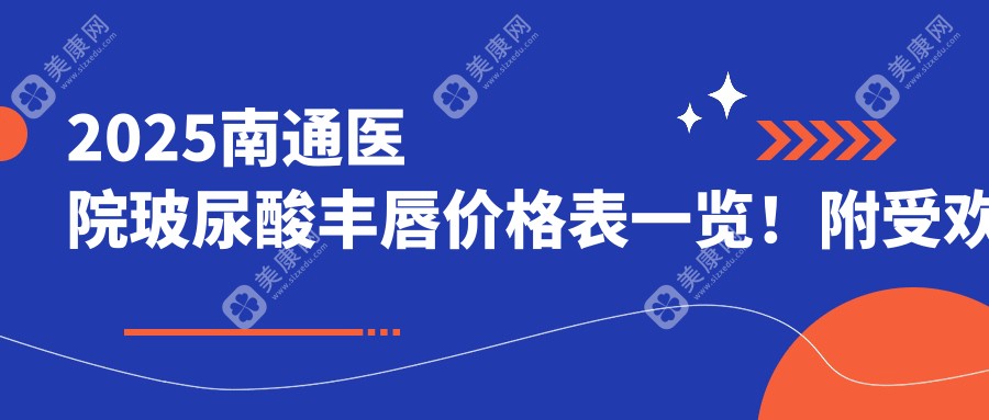 2025南通医院玻尿酸丰唇价格表一览！附受欢迎医院排名！