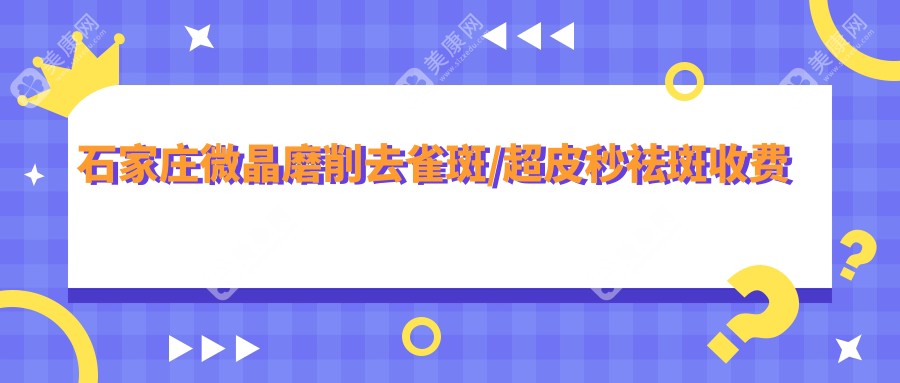 石家庄微晶磨削去雀斑/超皮秒祛斑收费明细一览表(2025石家庄微晶磨削去雀斑微晶磨削去雀斑均价为：1090元)