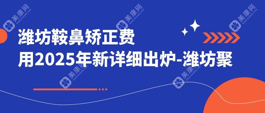 潍坊鞍鼻矫正费用2025年新详细出炉-潍坊聚美妍美容/阳光融和医院鞍鼻矫正价格表(价格)