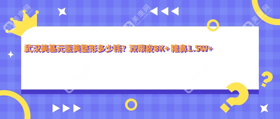 武汉美基元医美整形多少钱？双眼皮8K+ 隆鼻1.5W+ 吸脂塑形2W+