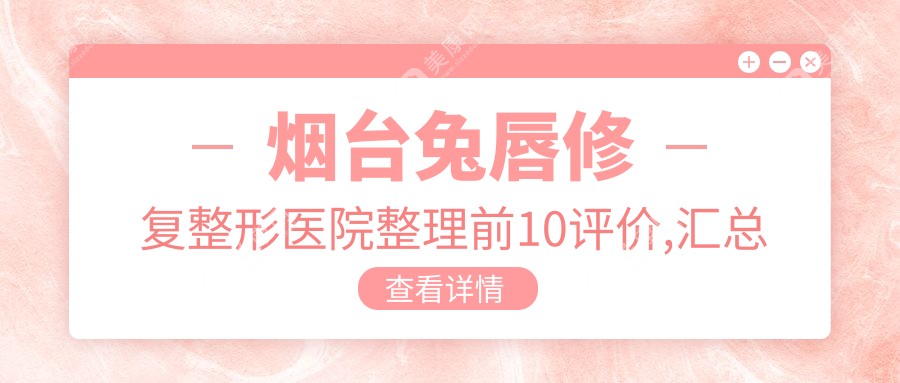 煙臺(tái)兔唇修復(fù)整形醫(yī)院整理前10評(píng)價(jià),匯總當(dāng)?shù)剡@10家被朋友們愛戴,煙臺(tái)兔唇修復(fù)整形醫(yī)院搜集整理
