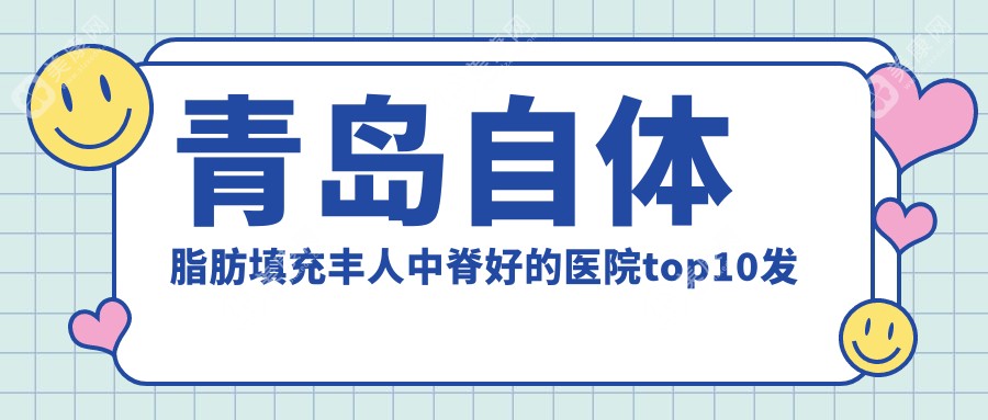 青岛自体脂肪填充丰人中脊好的医院top10发布:中国人民解放军海军第九七一医院/青岛企杏医疗美容/青岛市市立医院等有有名医生