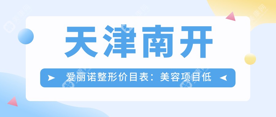 天津南開愛麗諾整形價(jià)目表：美容項(xiàng)目低至6千起，全面部除皺1.2萬起，隆鼻9千起