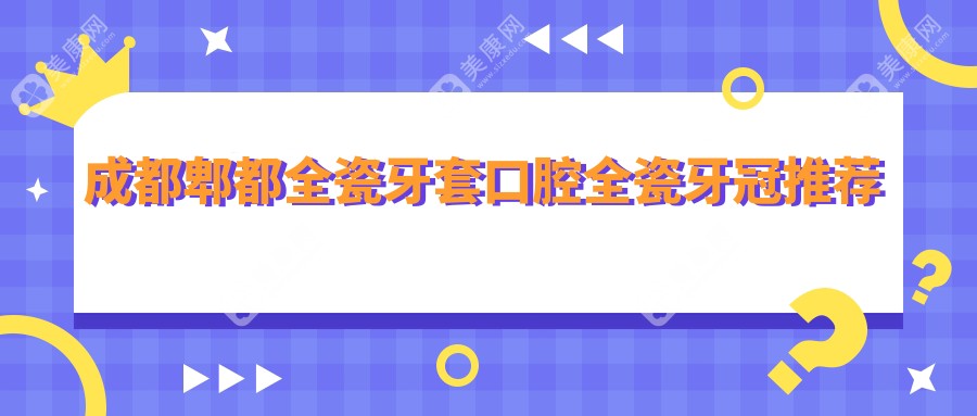 成都郫都全瓷牙套口腔全瓷牙冠推荐