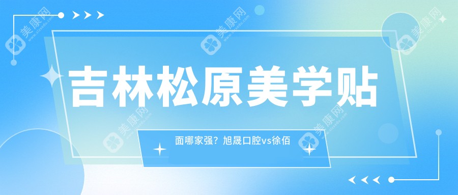 吉林松原美学贴面哪家强？旭晟口腔vs徐佰成口腔价格全解析