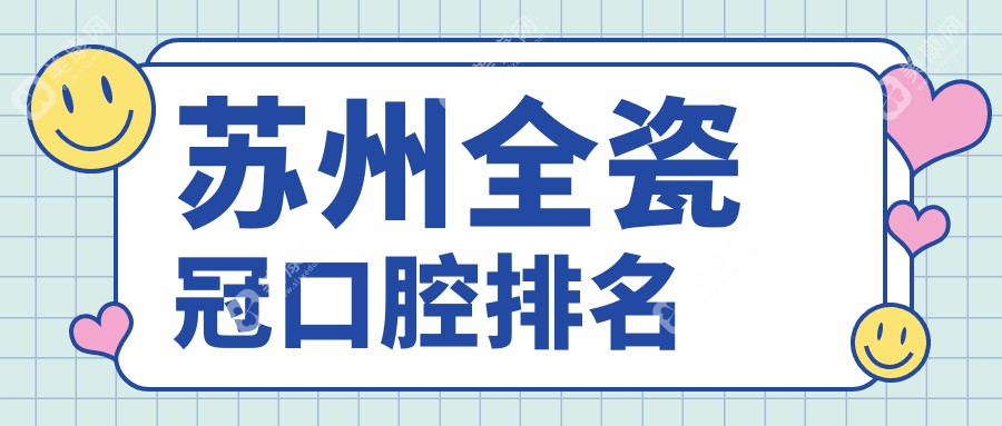 蘇州全瓷冠口腔醫(yī)院排名大揭秘：哪家醫(yī)院1000元全瓷冠性價比最高？