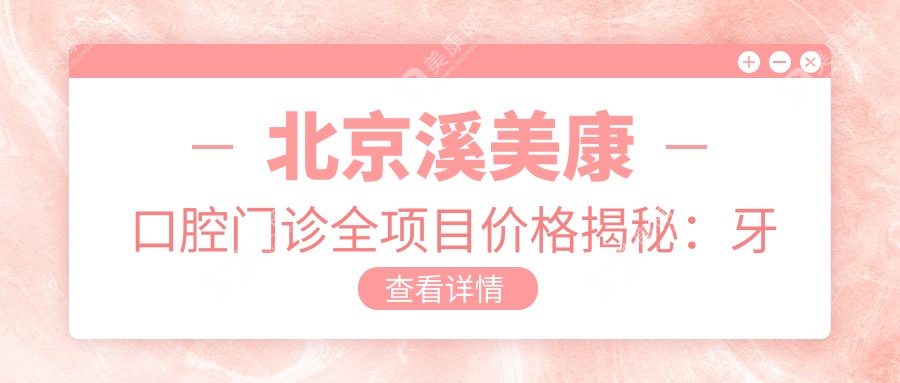 北京溪美康口腔门诊全项目价格揭秘：牙套矫正特惠|全瓷牙精美修复2999+|活动义齿多样选择|根管治疗专业价优|拔牙补牙种植牙一站式服务|烤瓷牙洗牙超值套餐168+|牙齿美白矫正齐全