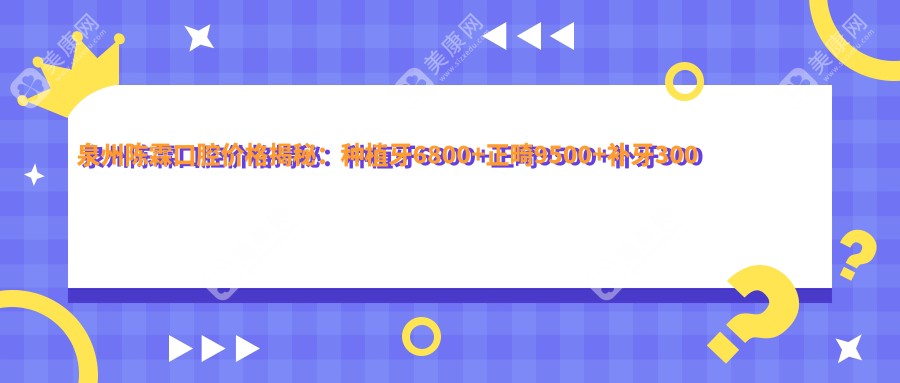 泉州陳霖口腔價格揭秘:種植牙6800+正畸9500+補牙300元起實惠詳表