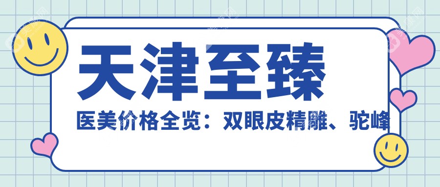天津至臻医美价格全览：双眼皮精雕、驼峰鼻矫正至吸脂隆胸2800+起