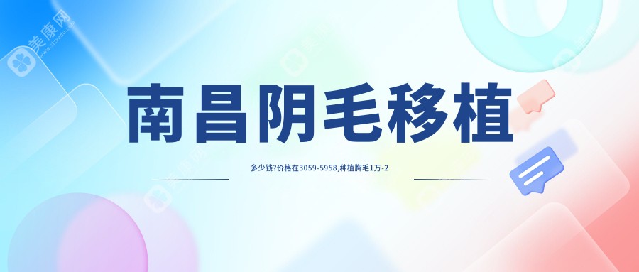 南昌陰毛移植多少錢?價(jià)格在3059-5958,種植胸毛1萬(wàn)-2萬(wàn)