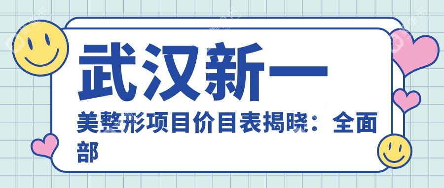 武汉新一美整形项目价目表揭晓：全面部塑形7800元起，实惠价！