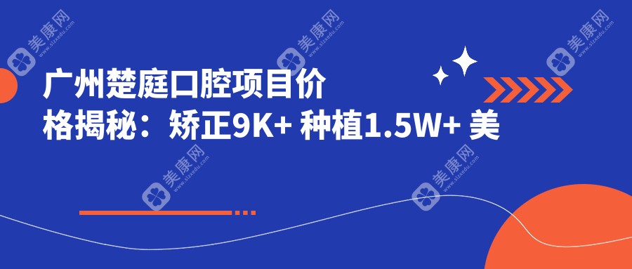 广州楚庭口腔项目价格揭秘：矫正9K+ 种植1.5W+ 美白2K+